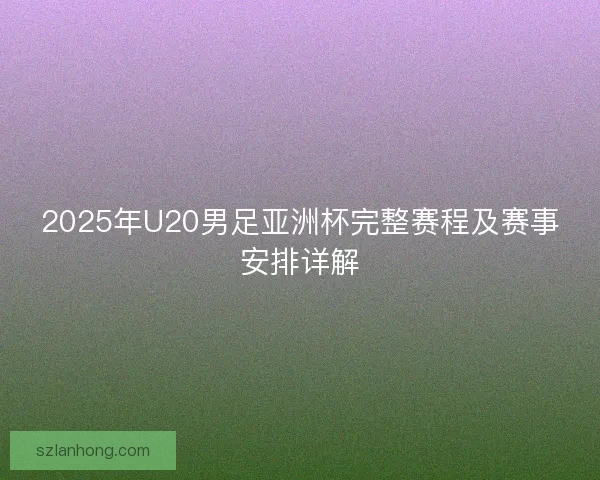 2025年U20男足亚洲杯完整赛程及赛事安排详解