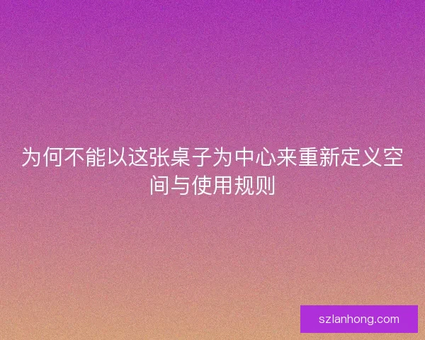 为何不能以这张桌子为中心来重新定义空间与使用规则 为何不能以这张桌子为中心来重新定义空间与使用规则