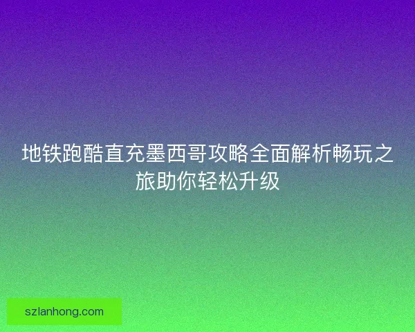 地铁跑酷直充墨西哥攻略全面解析畅玩之旅助你轻松升级