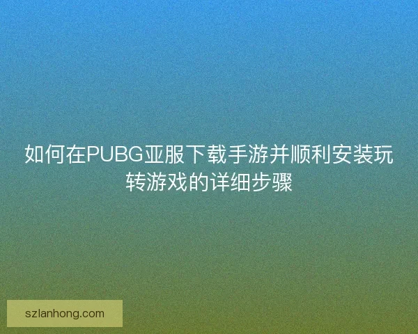 如何在PUBG亚服下载手游并顺利安装玩转游戏的详细步骤