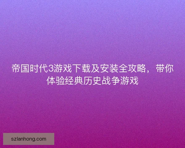 帝国时代3游戏下载及安装全攻略，带你体验经典历史战争游戏