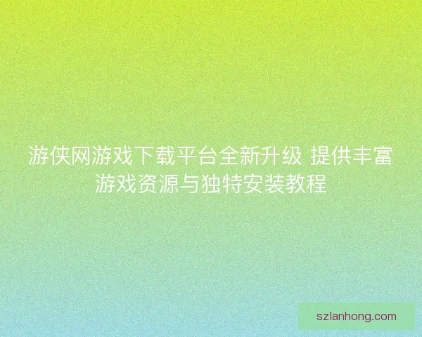 游侠网游戏下载平台全新升级 提供丰富游戏资源与独特安装教程