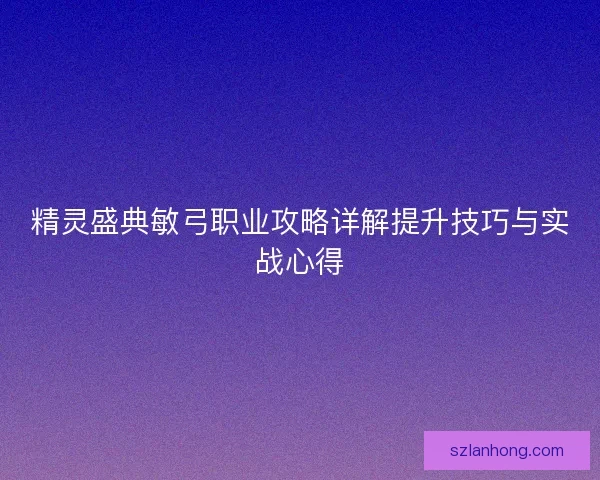 精灵盛典敏弓职业攻略详解提升技巧与实战心得