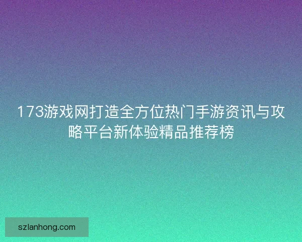 173游戏网打造全方位热门手游资讯与攻略平台新体验精品推荐榜