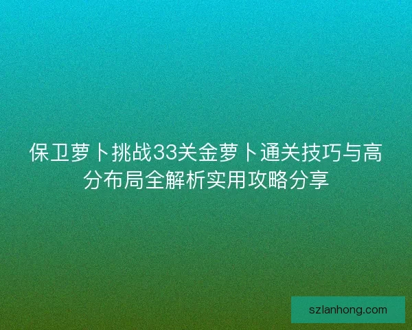 保卫萝卜挑战33关金萝卜通关技巧与高分布局全解析实用攻略分享