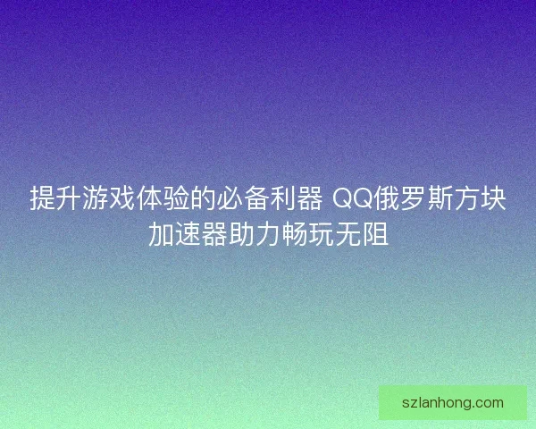 提升游戏体验的必备利器 QQ俄罗斯方块加速器助力畅玩无阻