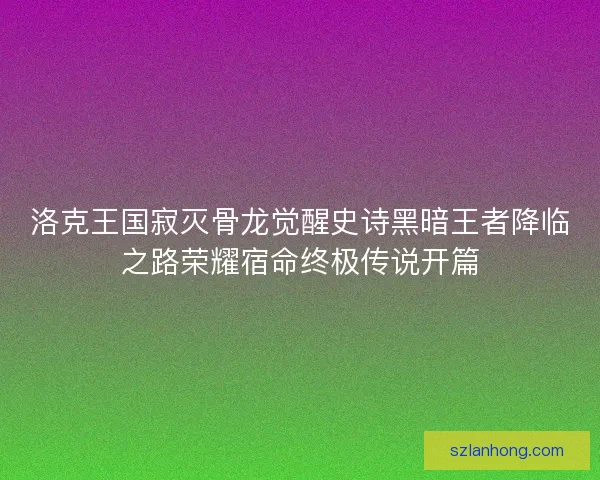 洛克王国寂灭骨龙觉醒史诗黑暗王者降临之路荣耀宿命终极传说开篇