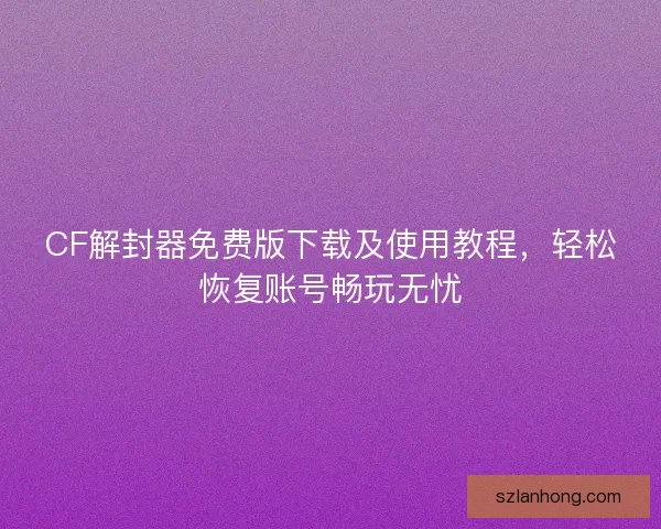 CF解封器免费版下载及使用教程，轻松恢复账号畅玩无忧