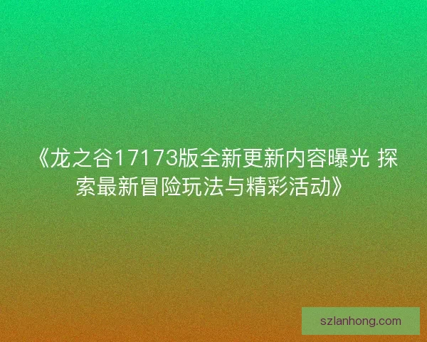 《龙之谷17173版全新更新内容曝光 探索最新冒险玩法与精彩活动》