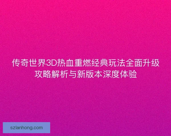 传奇世界3D热血重燃经典玩法全面升级攻略解析与新版本深度体验