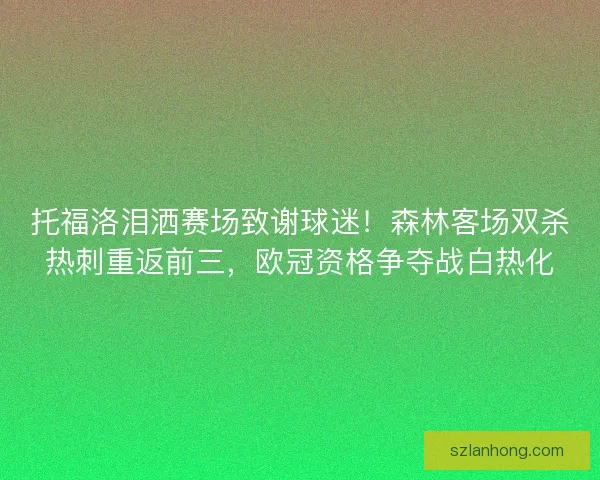 托福洛泪洒赛场致谢球迷！森林客场双杀热刺重返前三，欧冠资格争夺战白热化