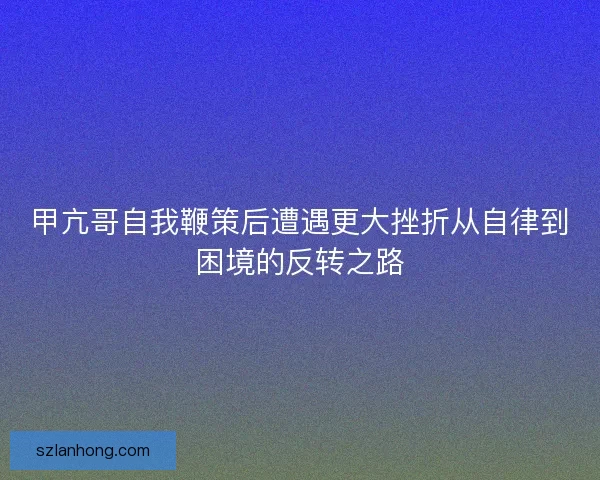 甲亢哥自我鞭策后遭遇更大挫折从自律到困境的反转之路
