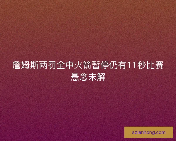 詹姆斯两罚全中火箭暂停仍有11秒比赛悬念未解