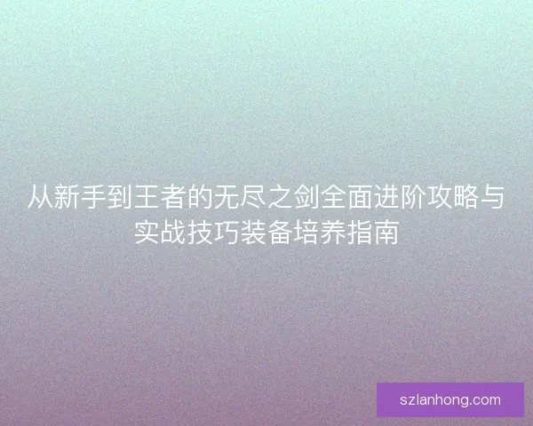 从新手到王者的无尽之剑全面进阶攻略与实战技巧装备培养指南 从新手到王者的无尽之剑全面进阶攻略与实战技巧装备培养指南