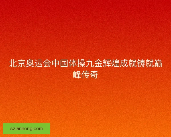 北京奥运会中国体操九金辉煌成就铸就巅峰传奇