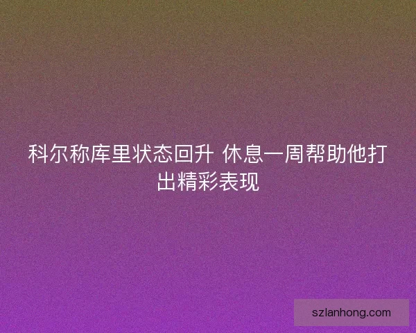科尔称库里状态回升 休息一周帮助他打出精彩表现