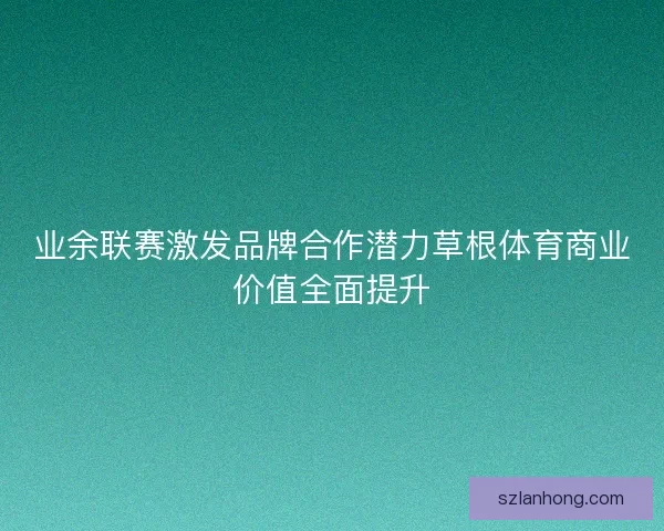 业余联赛激发品牌合作潜力草根体育商业价值全面提升 业余联赛激发品牌合作潜力草根体育商业价值全面提升