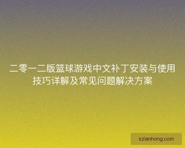 二零一二版篮球游戏中文补丁安装与使用技巧详解及常见问题解决方案 二零一二版篮球游戏中文补丁安装与使用技巧详解及常见问题解决方案
