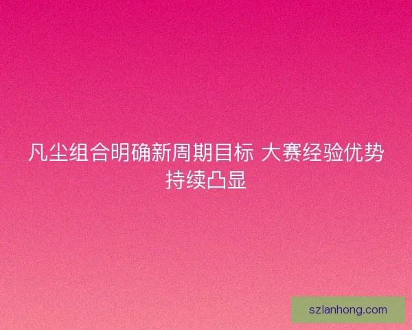 凡尘组合明确新周期目标 大赛经验优势持续凸显