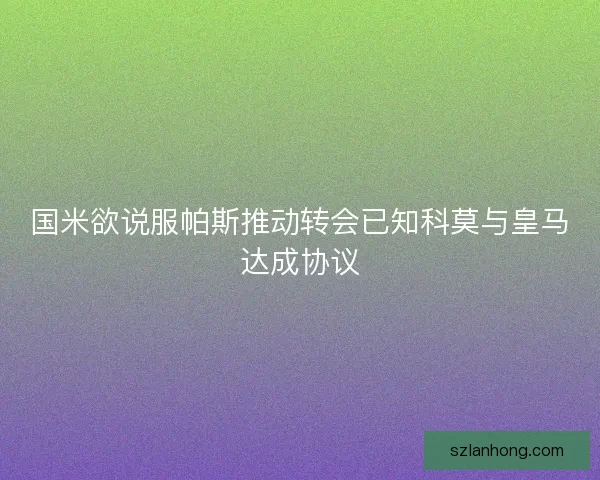 国米欲说服帕斯推动转会已知科莫与皇马达成协议