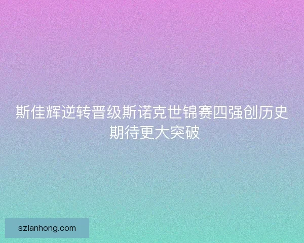斯佳辉逆转晋级斯诺克世锦赛四强创历史 期待更大突破