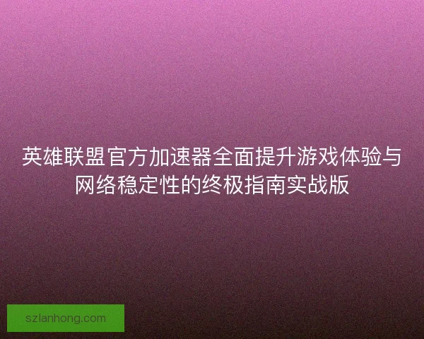 英雄联盟官方加速器全面提升游戏体验与网络稳定性的终极指南实战版