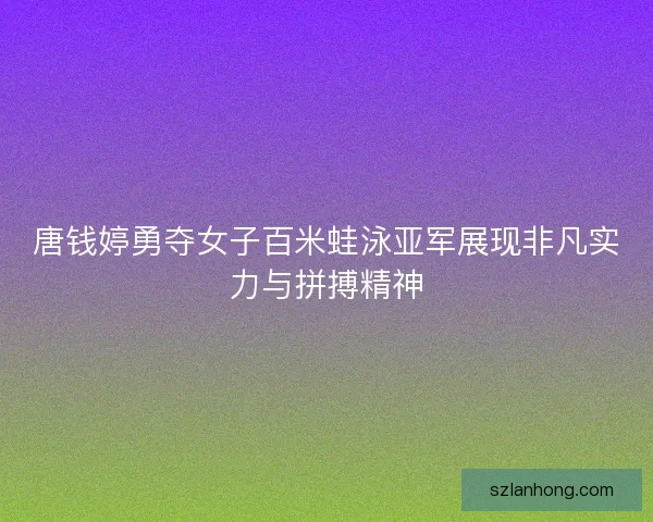 唐钱婷勇夺女子百米蛙泳亚军展现非凡实力与拼搏精神