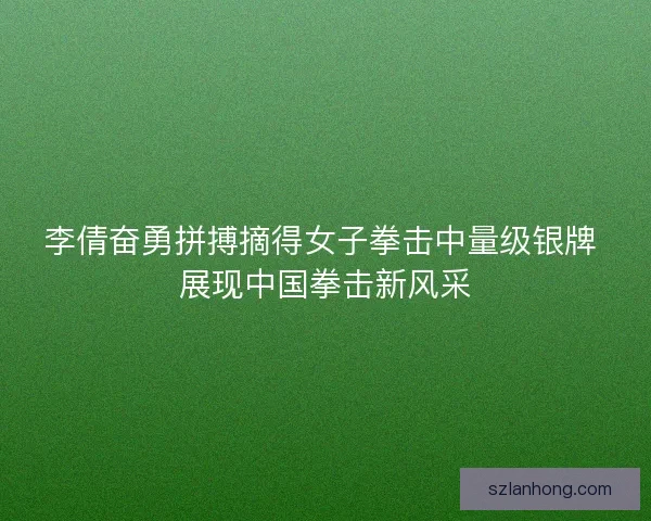 李倩奋勇拼搏摘得女子拳击中量级银牌 展现中国拳击新风采 李倩奋勇拼搏摘得女子拳击中量级银牌 展现中国拳击新风采