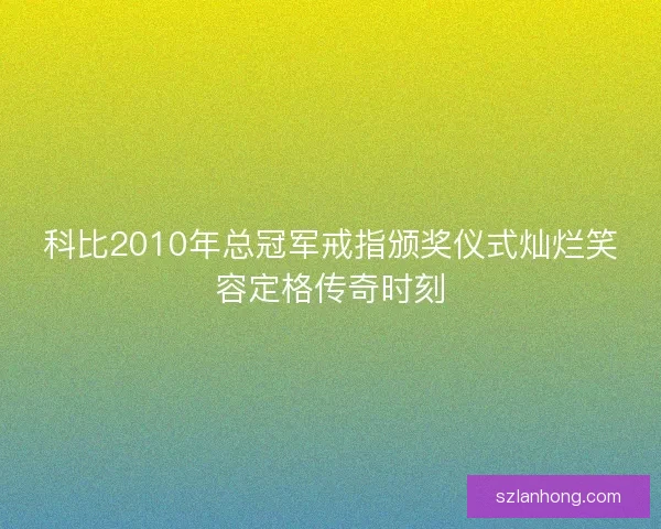 科比2010年总冠军戒指颁奖仪式灿烂笑容定格传奇时刻