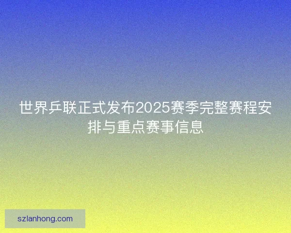 世界乒联正式发布2025赛季完整赛程安排与重点赛事信息