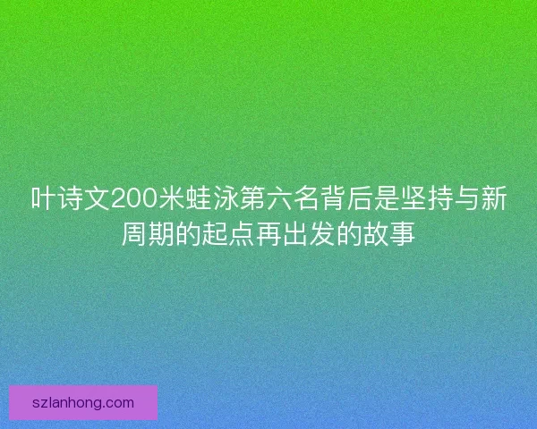 叶诗文200米蛙泳第六名背后是坚持与新周期的起点再出发的故事