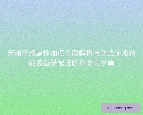 天谕玉虚属性加点全面解析与实战流派技能装备搭配进阶指南高手篇