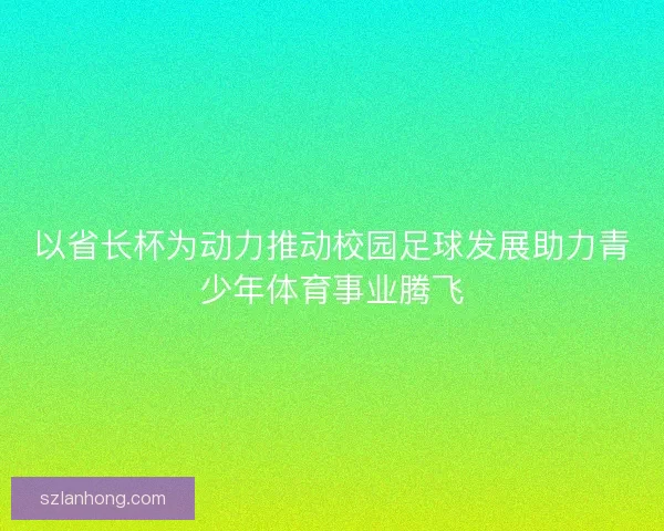 以省长杯为动力推动校园足球发展助力青少年体育事业腾飞 以省长杯为动力推动校园足球发展助力青少年体育事业腾飞