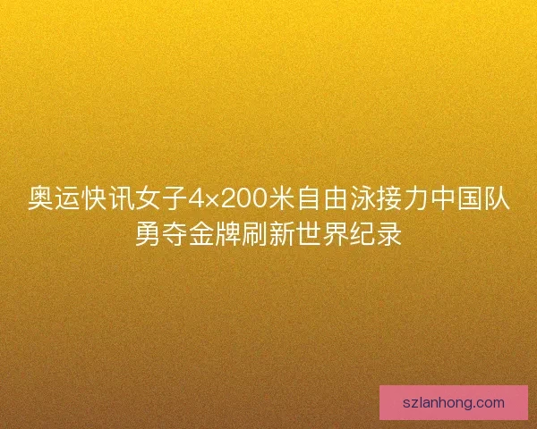 奥运快讯女子4×200米自由泳接力中国队勇夺金牌刷新世界纪录 奥运快讯女子4×200米自由泳接力中国队勇夺金牌刷新世界纪录
