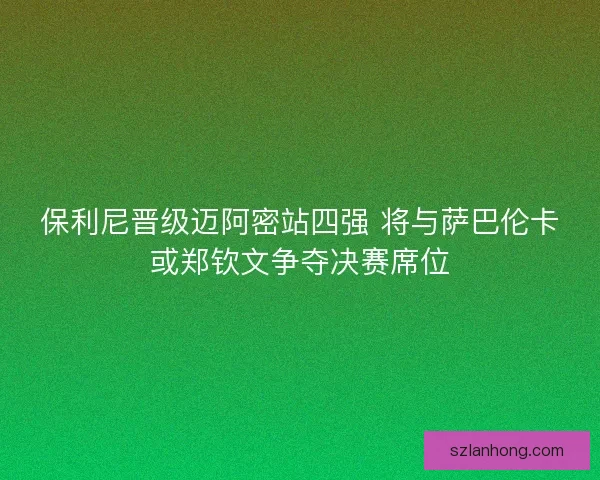 保利尼晋级迈阿密站四强 将与萨巴伦卡或郑钦文争夺决赛席位
