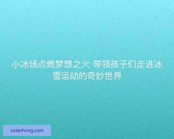 小冰场点燃梦想之火 带领孩子们走进冰雪运动的奇妙世界 小冰场点燃梦想之火 带领孩子们走进冰雪运动的奇妙世界