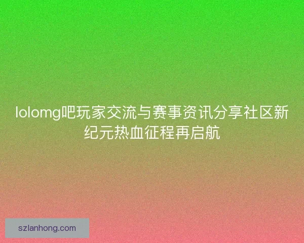 lolomg吧玩家交流与赛事资讯分享社区新纪元热血征程再启航