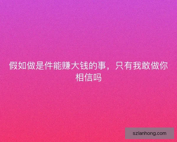 假如做是件能赚大钱的事,只有我敢做你相信吗 假如做是件能赚大钱的事,只有我敢做你相信吗