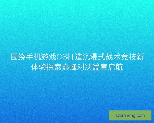围绕手机游戏CS打造沉浸式战术竞技新体验探索巅峰对决篇章启航 围绕手机游戏CS打造沉浸式战术竞技新体验探索巅峰对决篇章启航