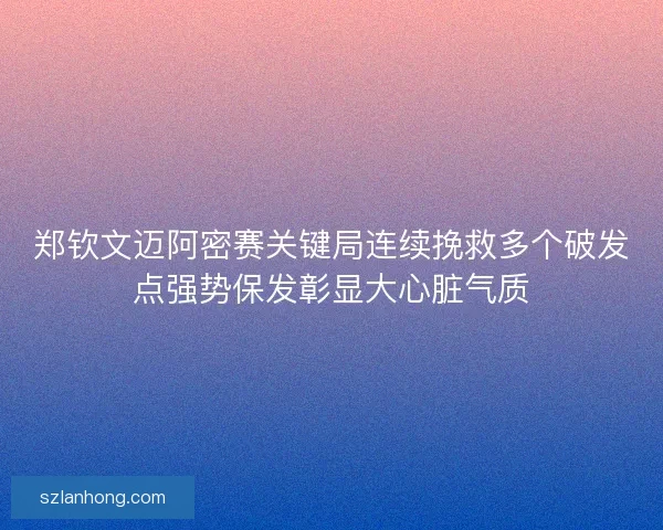 郑钦文迈阿密赛关键局连续挽救多个破发点强势保发彰显大心脏气质 郑钦文迈阿密赛关键局连续挽救多个破发点强势保发彰显大心脏气质