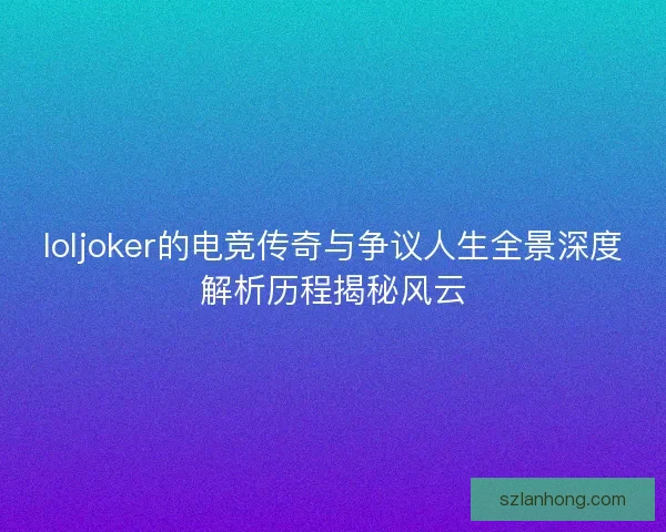 loljoker的电竞传奇与争议人生全景深度解析历程揭秘风云 loljoker的电竞传奇与争议人生全景深度解析历程揭秘风云