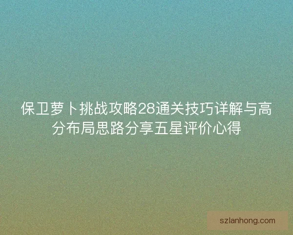 保卫萝卜挑战攻略28通关技巧详解与高分布局思路分享五星评价心得
