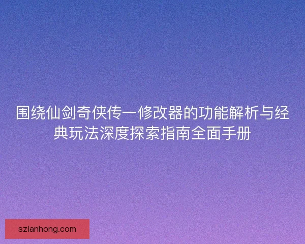 围绕仙剑奇侠传一修改器的功能解析与经典玩法深度探索指南全面手册