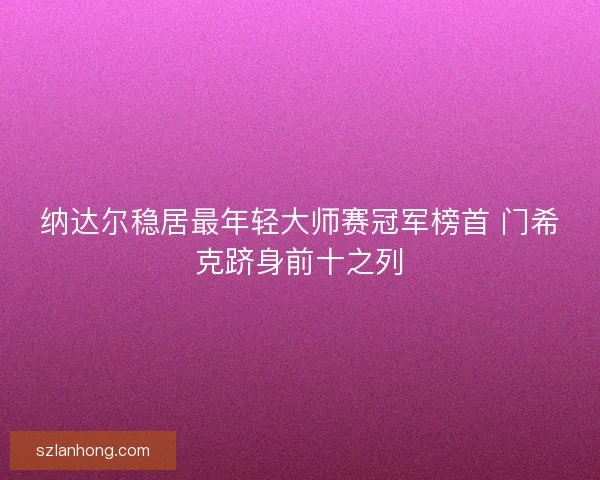 纳达尔稳居最年轻大师赛冠军榜首 门希克跻身前十之列 纳达尔稳居最年轻大师赛冠军榜首 门希克跻身前十之列